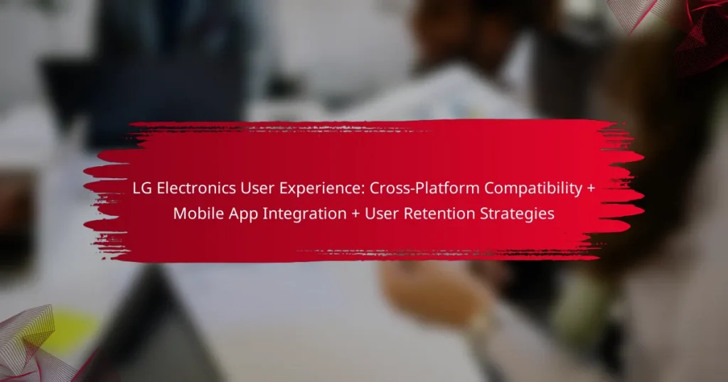LG Electronics User Experience: Cross-Platform Compatibility + Mobile App Integration + User Retention Strategies