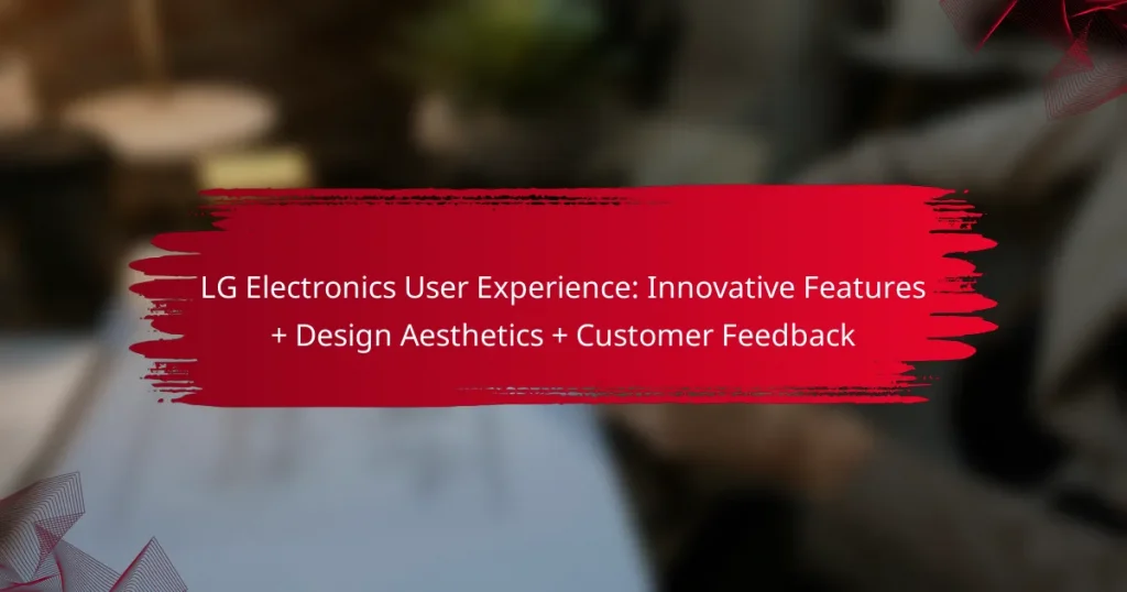 LG Electronics User Experience: Innovative Features + Design Aesthetics + Customer Feedback