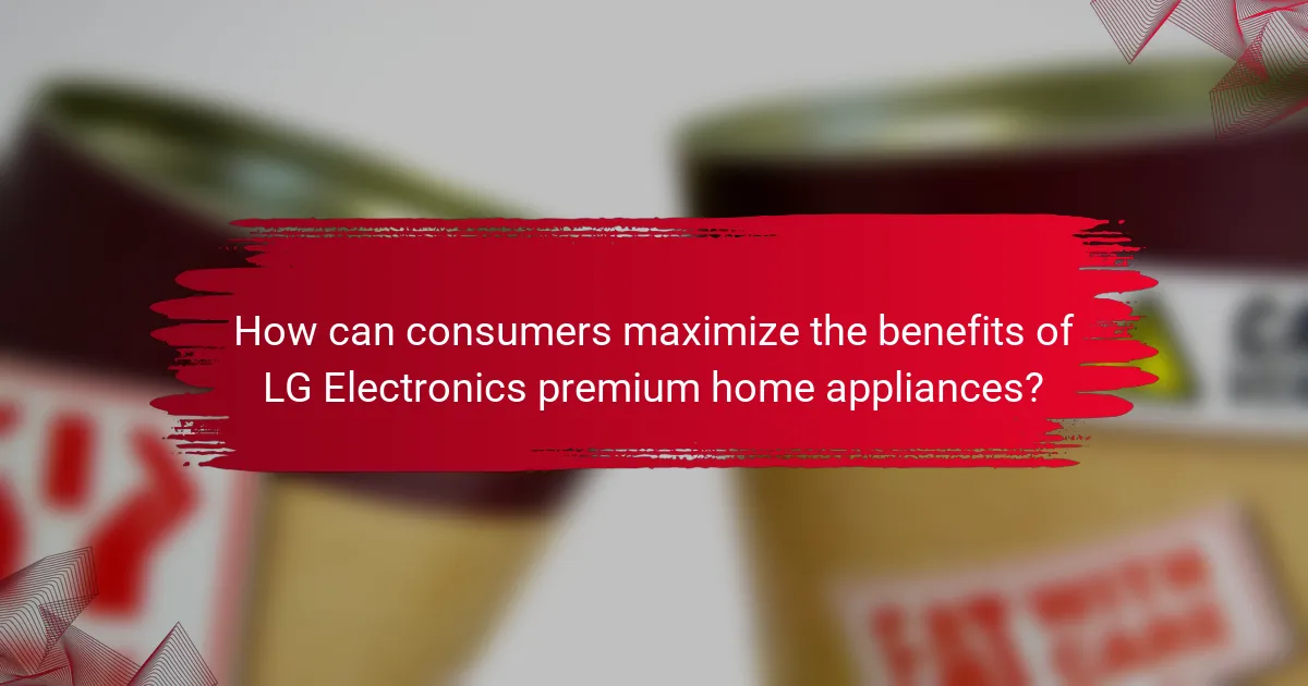 How can consumers maximize the benefits of LG Electronics premium home appliances?