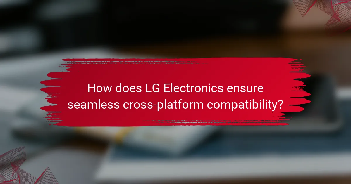 How does LG Electronics ensure seamless cross-platform compatibility?